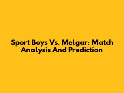 Sport Boys Vs. Melgar: Match Analysis And Prediction