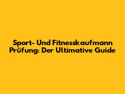 Sport- Und Fitnesskaufmann Prüfung: Der Ultimative Guide