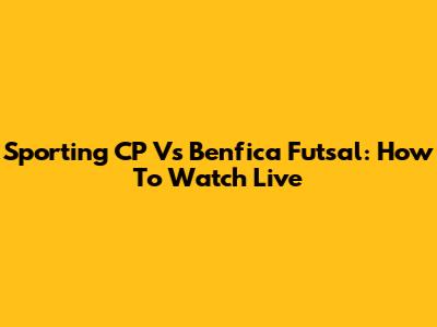 Sporting CP Vs Benfica Futsal: How To Watch Live