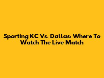 Sporting KC Vs. Dallas: Where To Watch The Live Match