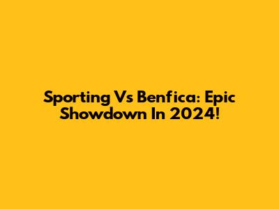 Sporting Vs Benfica: Epic Showdown In 2024!
