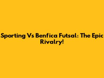 Sporting Vs Benfica Futsal: The Epic Rivalry!