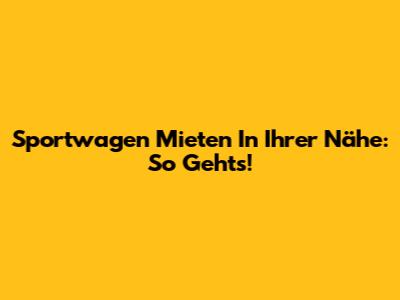Sportwagen Mieten In Ihrer Nähe: So Geht's!