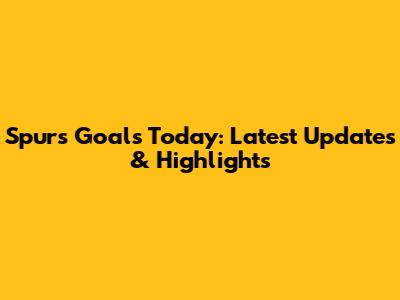 Spurs Goals Today: Latest Updates & Highlights