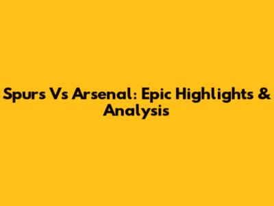 Spurs Vs Arsenal: Epic Highlights & Analysis