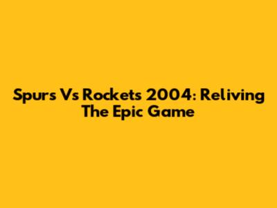 Spurs Vs Rockets 2004: Reliving The Epic Game