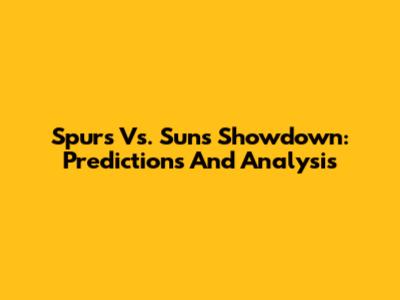 Spurs Vs. Suns Showdown: Predictions And Analysis