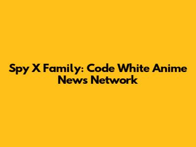 Spy X Family: Code White Anime News Network