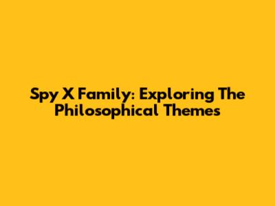 Spy X Family: Exploring The Philosophical Themes