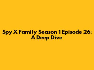 Spy X Family Season 1 Episode 26: A Deep Dive