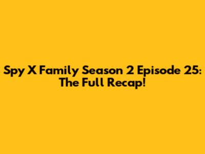 Spy X Family Season 2 Episode 25: The Full Recap!