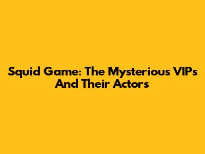 Squid Game: The Mysterious VIPs And Their Actors