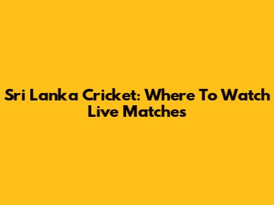 Sri Lanka Cricket: Where To Watch Live Matches