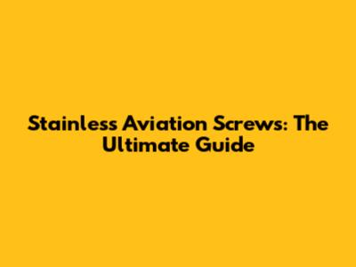 Stainless Aviation Screws: The Ultimate Guide