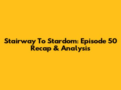 Stairway To Stardom: Episode 50 Recap & Analysis