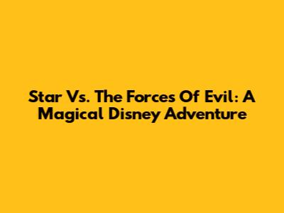 Star Vs. The Forces Of Evil: A Magical Disney Adventure