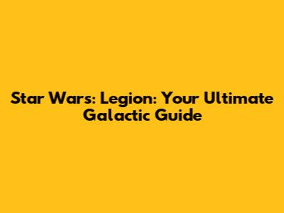 Star Wars: Legion: Your Ultimate Galactic Guide
