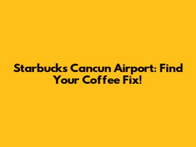 Starbucks Cancun Airport: Find Your Coffee Fix!