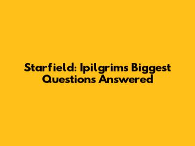 Starfield: Ipilgrims' Biggest Questions Answered