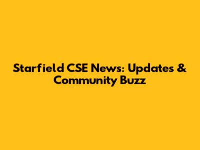 Starfield CSE News: Updates & Community Buzz