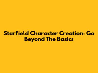 Starfield Character Creation: Go Beyond The Basics