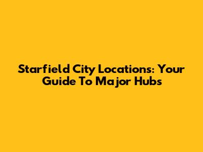 Starfield City Locations: Your Guide To Major Hubs