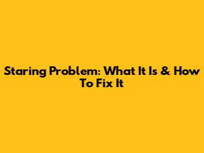 Staring Problem: What It Is & How To Fix It