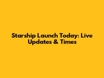 Starship Launch Today: Live Updates & Times