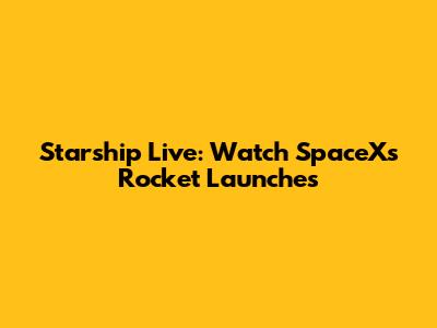 Starship Live: Watch SpaceX's Rocket Launches