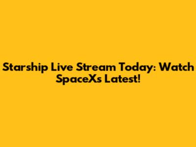 Starship Live Stream Today: Watch SpaceX's Latest!