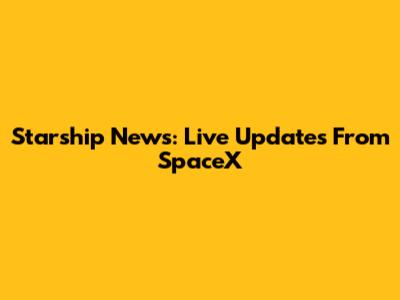 Starship News: Live Updates From SpaceX