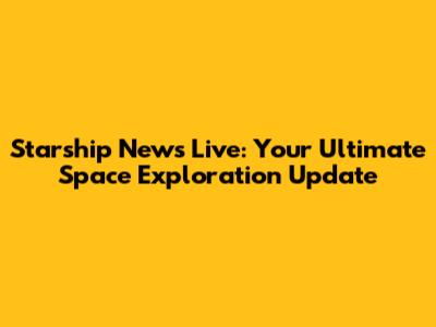 Starship News Live: Your Ultimate Space Exploration Update