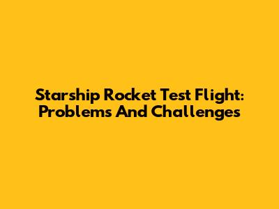 Starship Rocket Test Flight: Problems And Challenges