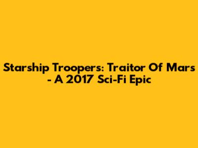Starship Troopers: Traitor Of Mars - A 2017 Sci-Fi Epic