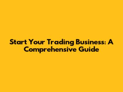 Start Your Trading Business: A Comprehensive Guide