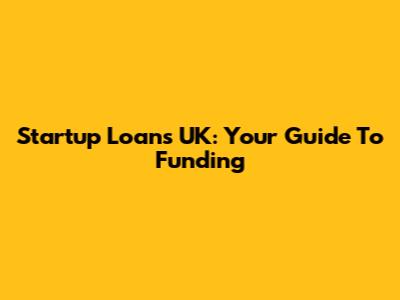 Startup Loans UK: Your Guide To Funding