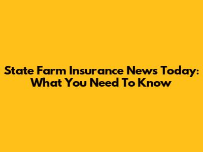State Farm Insurance News Today: What You Need To Know