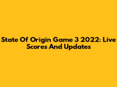 State Of Origin Game 3 2022: Live Scores And Updates