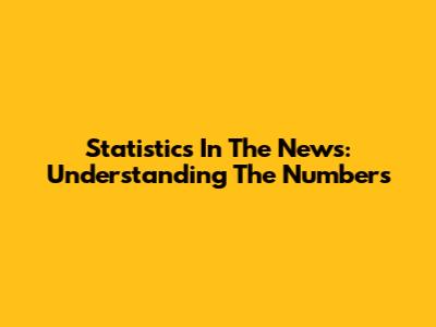 Statistics In The News: Understanding The Numbers