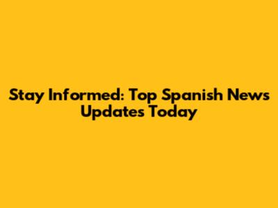 Stay Informed: Top Spanish News Updates Today