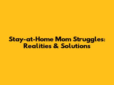 Stay-at-Home Mom Struggles: Realities & Solutions