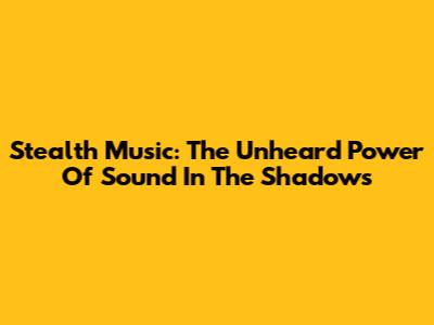 Stealth Music: The Unheard Power Of Sound In The Shadows