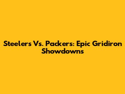 Steelers Vs. Packers: Epic Gridiron Showdowns
