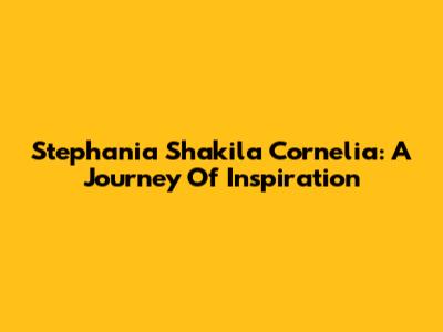 Stephania Shakila Cornelia: A Journey Of Inspiration