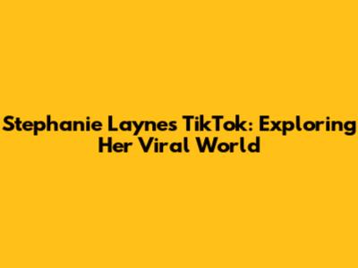 Stephanie Laynes TikTok: Exploring Her Viral World