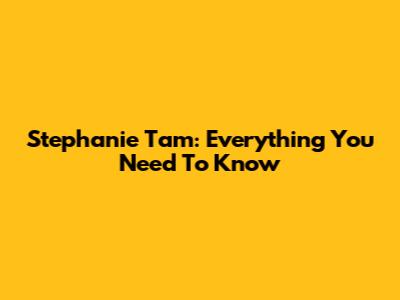 Stephanie Tam: Everything You Need To Know