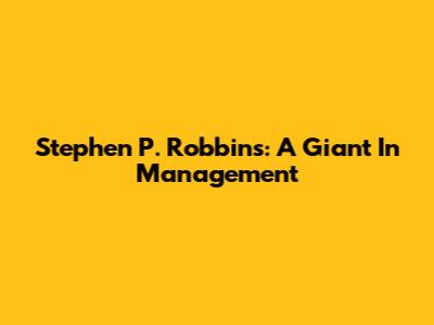 Stephen P. Robbins: A Giant In Management