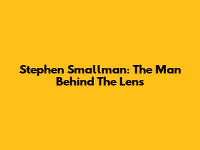 Stephen Smallman: The Man Behind The Lens