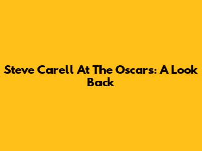 Steve Carell At The Oscars: A Look Back