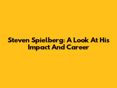 Steven Spielberg: A Look At His Impact And Career